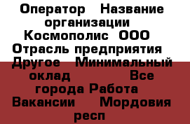 Оператор › Название организации ­ Космополис, ООО › Отрасль предприятия ­ Другое › Минимальный оклад ­ 25 000 - Все города Работа » Вакансии   . Мордовия респ.